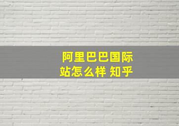 阿里巴巴国际站怎么样 知乎